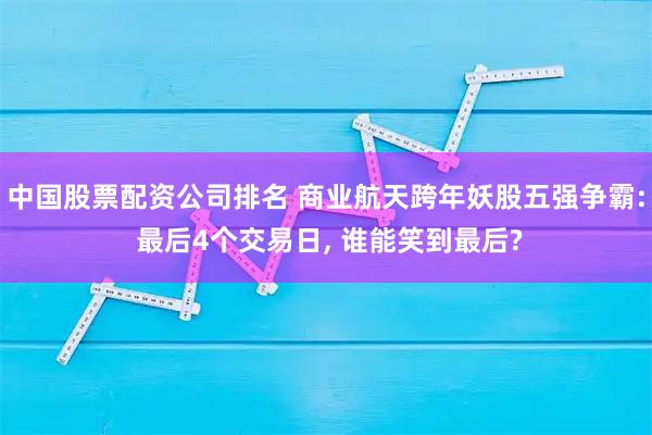 中国股票配资公司排名 商业航天跨年妖股五强争霸: 最后4个交易日, 谁能笑到最后?