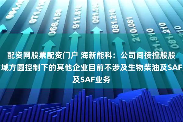 配资网股票配资门户 海新能科：公司间接控股股东广域方圆控制下的其他企业目前不涉及生物柴油及SAF业务