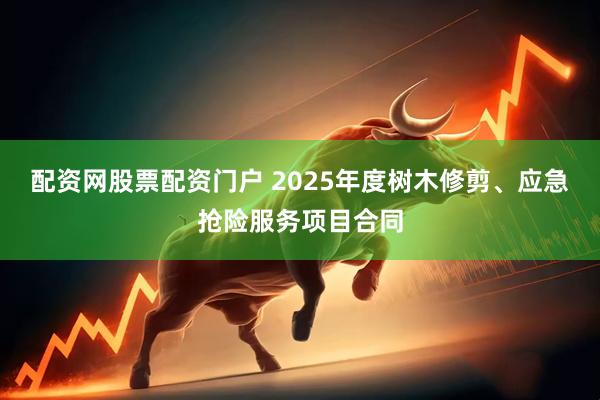 配资网股票配资门户 2025年度树木修剪、应急抢险服务项目合同