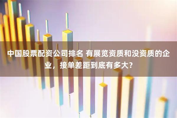 中国股票配资公司排名 有展览资质和没资质的企业，接单差距到底有多大？