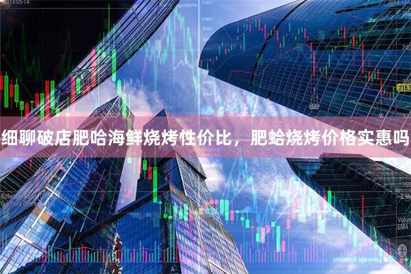 细聊破店肥哈海鲜烧烤性价比，肥蛤烧烤价格实惠吗